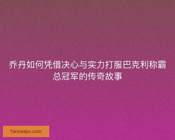 乔丹如何凭借决心与实力打服巴克利称霸总冠军的传奇故事 乔丹如何凭借决心与实力打服巴克利称霸总冠军的传奇故事