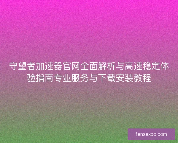 守望者加速器官网全面解析与高速稳定体验指南专业服务与下载安装教程