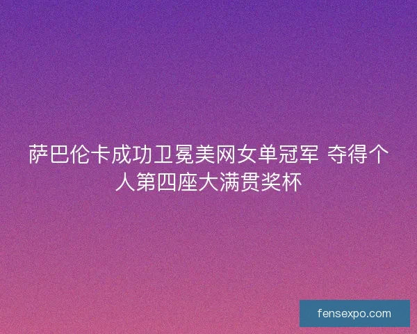 萨巴伦卡成功卫冕美网女单冠军 夺得个人第四座大满贯奖杯