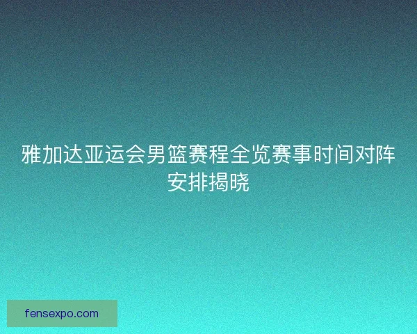 雅加达亚运会男篮赛程全览赛事时间对阵安排揭晓 雅加达亚运会男篮赛程全览赛事时间对阵安排揭晓