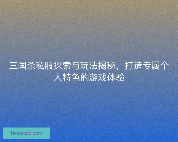 三国杀私服探索与玩法揭秘，打造专属个人特色的游戏体验