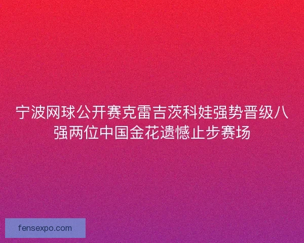 宁波网球公开赛克雷吉茨科娃强势晋级八强两位中国金花遗憾止步赛场