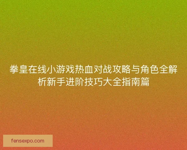 拳皇在线小游戏热血对战攻略与角色全解析新手进阶技巧大全指南篇