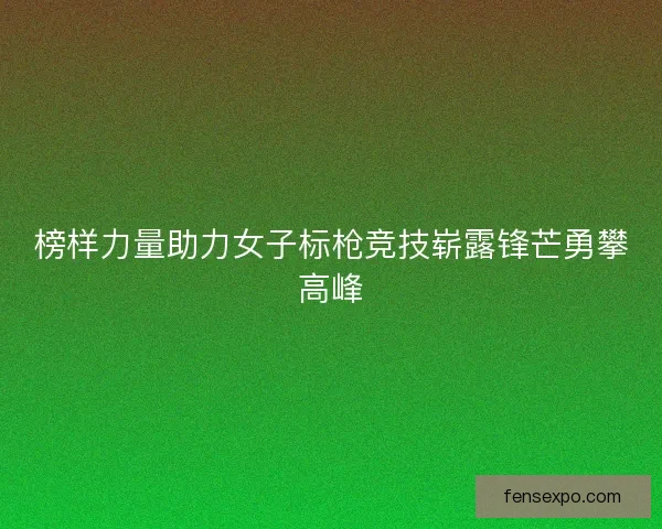 榜样力量助力女子标枪竞技崭露锋芒勇攀高峰