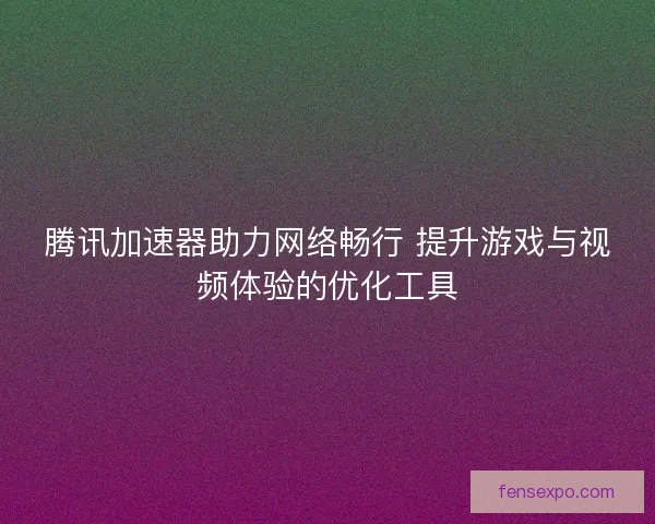 腾讯加速器助力网络畅行 提升游戏与视频体验的优化工具
