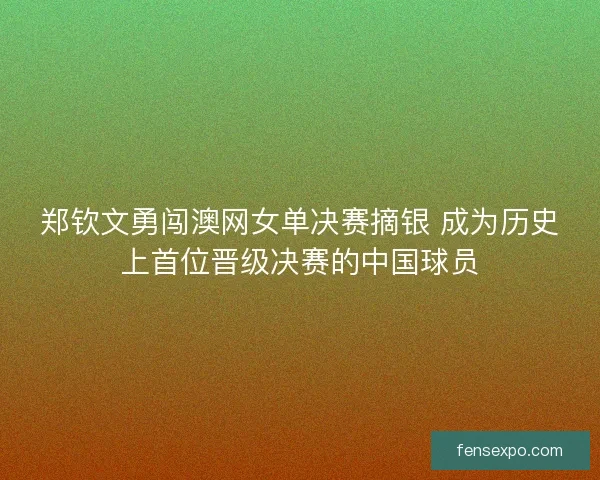 郑钦文勇闯澳网女单决赛摘银 成为历史上首位晋级决赛的中国球员