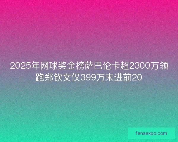 2025年网球奖金榜萨巴伦卡超2300万领跑郑钦文仅399万未进前20