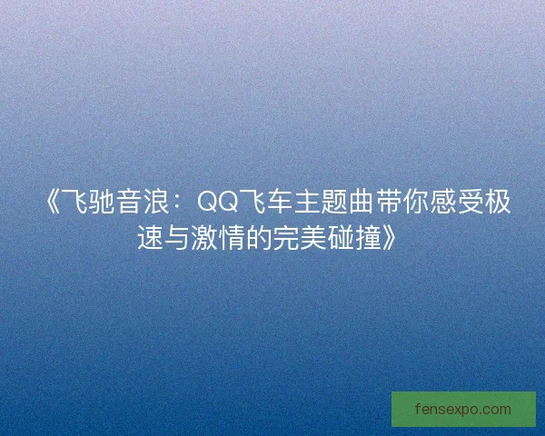《飞驰音浪：QQ飞车主题曲带你感受极速与激情的完美碰撞》