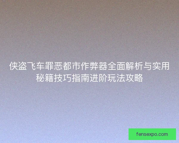 侠盗飞车罪恶都市作弊器全面解析与实用秘籍技巧指南进阶玩法攻略 侠盗飞车罪恶都市作弊器全面解析与实用秘籍技巧指南进阶玩法攻略