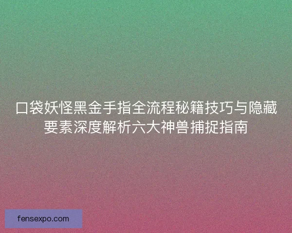 口袋妖怪黑金手指全流程秘籍技巧与隐藏要素深度解析六大神兽捕捉指南