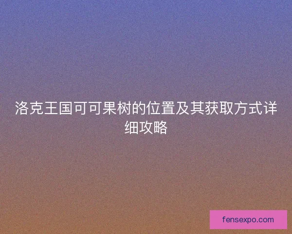 洛克王国可可果树的位置及其获取方式详细攻略