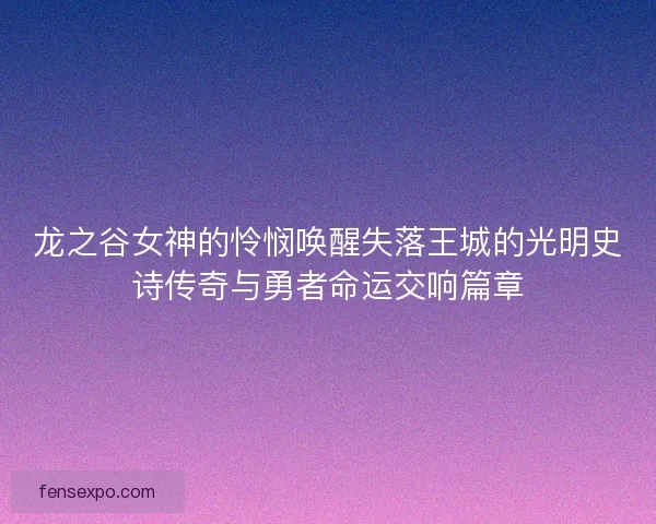 龙之谷女神的怜悯唤醒失落王城的光明史诗传奇与勇者命运交响篇章