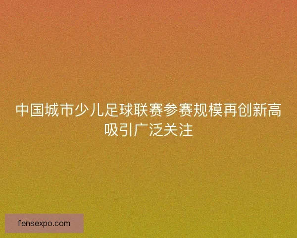 中国城市少儿足球联赛参赛规模再创新高吸引广泛关注