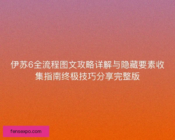 伊苏6全流程图文攻略详解与隐藏要素收集指南终极技巧分享完整版