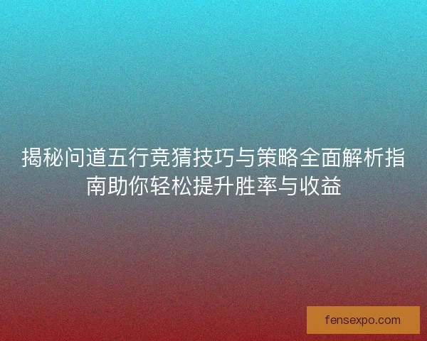 揭秘问道五行竞猜技巧与策略全面解析指南助你轻松提升胜率与收益