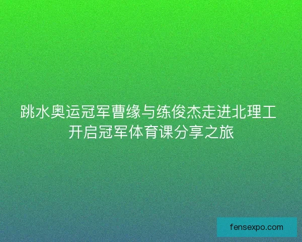 跳水奥运冠军曹缘与练俊杰走进北理工 开启冠军体育课分享之旅