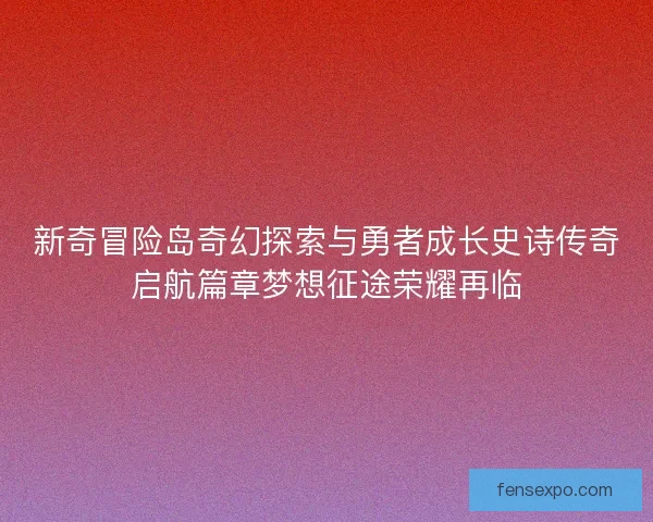 新奇冒险岛奇幻探索与勇者成长史诗传奇启航篇章梦想征途荣耀再临