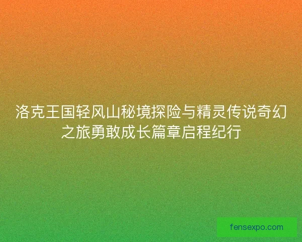 洛克王国轻风山秘境探险与精灵传说奇幻之旅勇敢成长篇章启程纪行