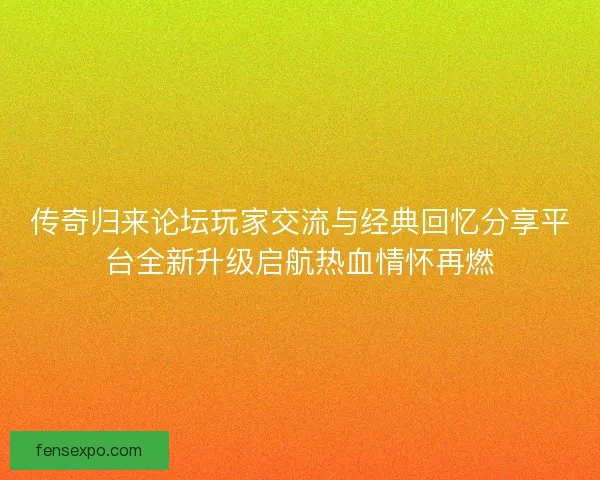 传奇归来论坛玩家交流与经典回忆分享平台全新升级启航热血情怀再燃