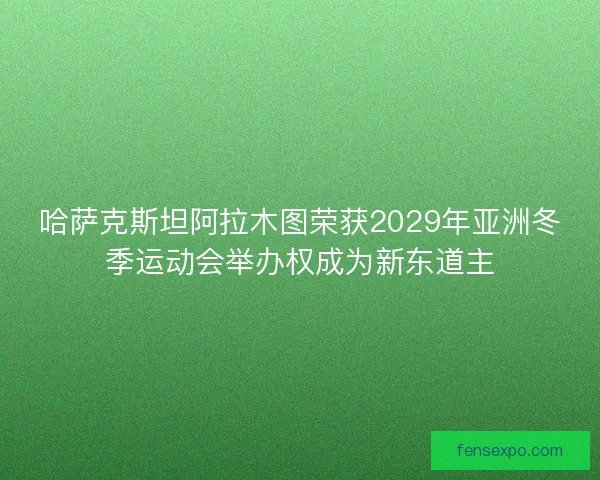 哈萨克斯坦阿拉木图荣获2029年亚洲冬季运动会举办权成为新东道主