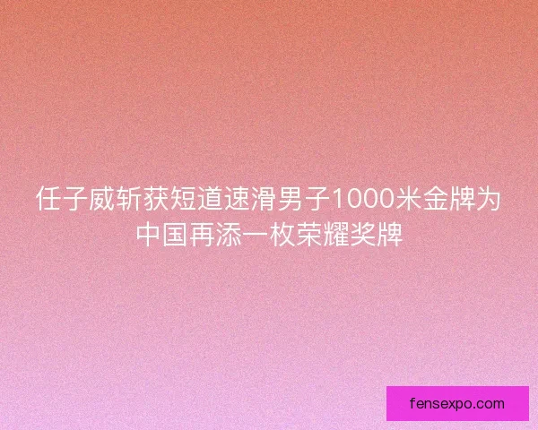 任子威斩获短道速滑男子1000米金牌为中国再添一枚荣耀奖牌