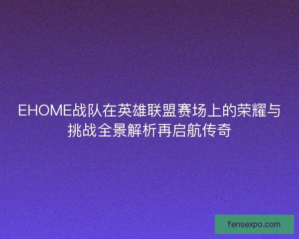 EHOME战队在英雄联盟赛场上的荣耀与挑战全景解析再启航传奇