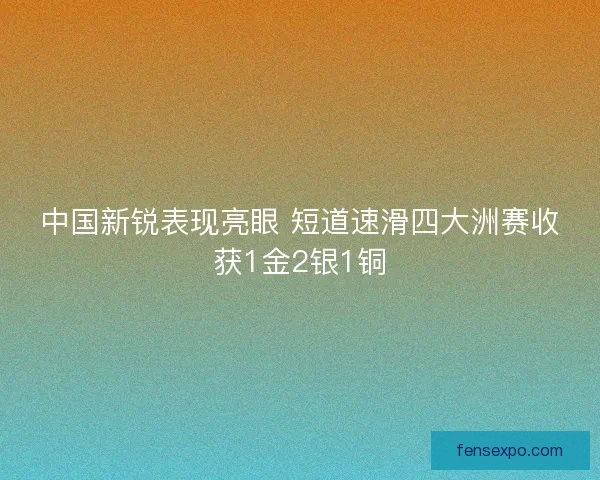 中国新锐表现亮眼 短道速滑四大洲赛收获1金2银1铜 中国新锐表现亮眼 短道速滑四大洲赛收获1金2银1铜