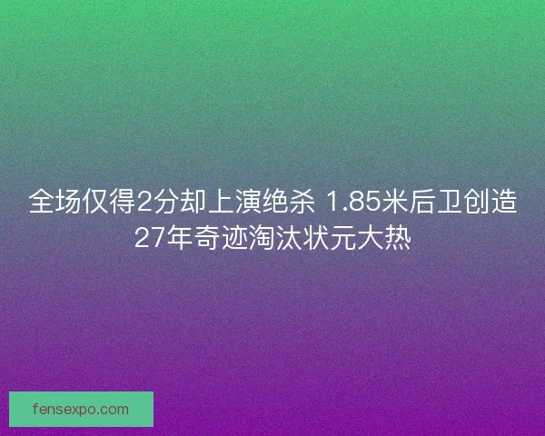 全场仅得2分却上演绝杀 1.85米后卫创造27年奇迹淘汰状元大热 全场仅得2分却上演绝杀 1.85米后卫创造27年奇迹淘汰状元大热